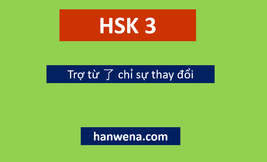 Ngữ pháp HSK 3 Trợ từ 了 chỉ sự thay đổi